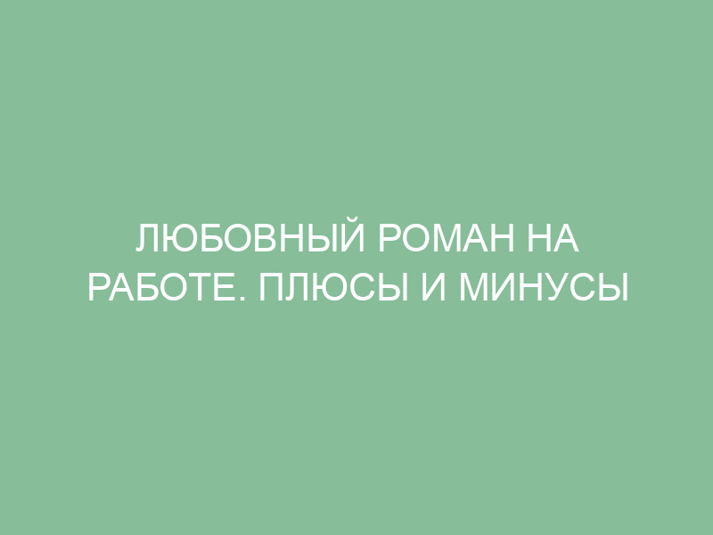 Любовный роман на работе Плюсы и минусы — Мойсовет